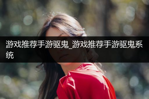 游戏推荐手游驱鬼_游戏推荐手游驱鬼系统