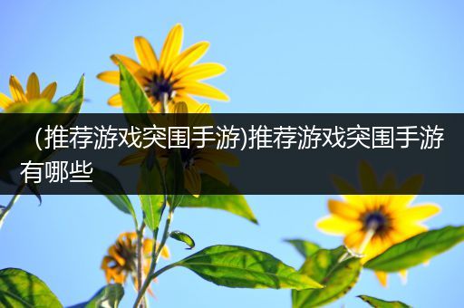（推荐游戏突围手游)推荐游戏突围手游有哪些