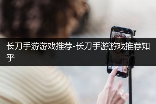 长刀手游游戏推荐-长刀手游游戏推荐知乎