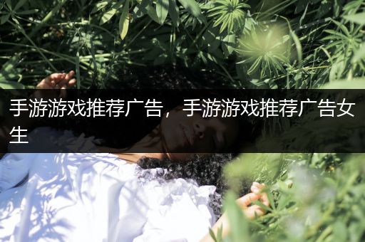 手游游戏推荐广告，手游游戏推荐广告女生