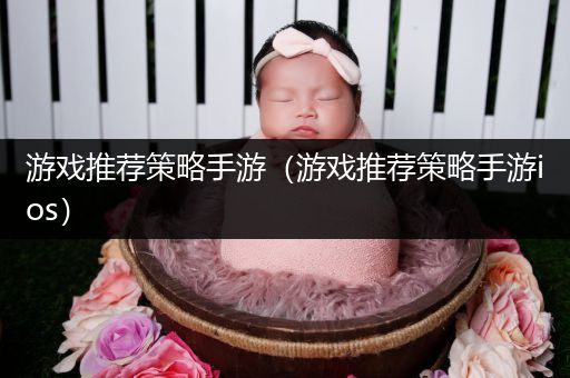 游戏推荐策略手游（游戏推荐策略手游ios）
