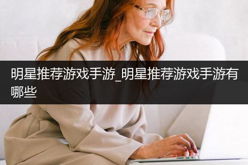 明星推荐游戏手游_明星推荐游戏手游有哪些