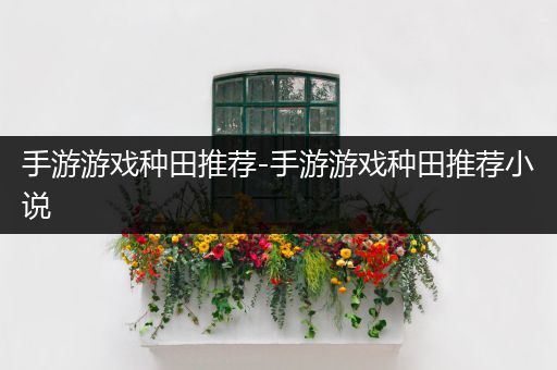 手游游戏种田推荐-手游游戏种田推荐小说