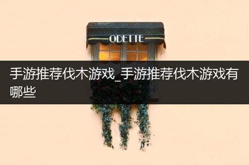 手游推荐伐木游戏_手游推荐伐木游戏有哪些