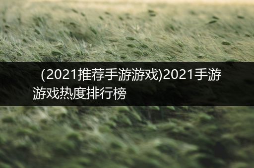 （2021推荐手游游戏)2021手游游戏热度排行榜