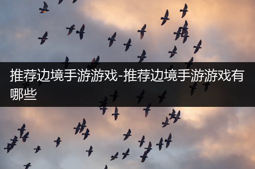推荐边境手游游戏-推荐边境手游游戏有哪些