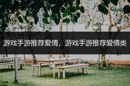 游戏手游推荐爱情，游戏手游推荐爱情类