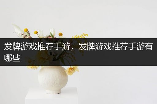 发牌游戏推荐手游，发牌游戏推荐手游有哪些
