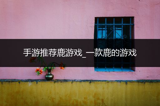 手游推荐鹿游戏_一款鹿的游戏