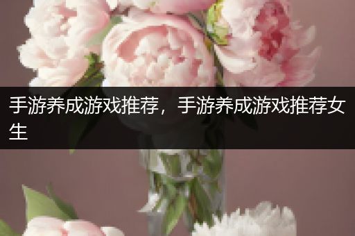 手游养成游戏推荐，手游养成游戏推荐女生