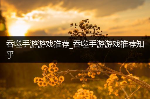 吞噬手游游戏推荐_吞噬手游游戏推荐知乎