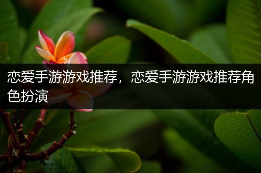 恋爱手游游戏推荐，恋爱手游游戏推荐角色扮演