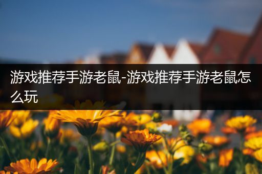 游戏推荐手游老鼠-游戏推荐手游老鼠怎么玩