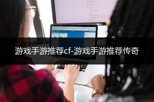 游戏手游推荐cf-游戏手游推荐传奇