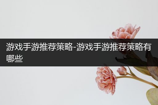 游戏手游推荐策略-游戏手游推荐策略有哪些