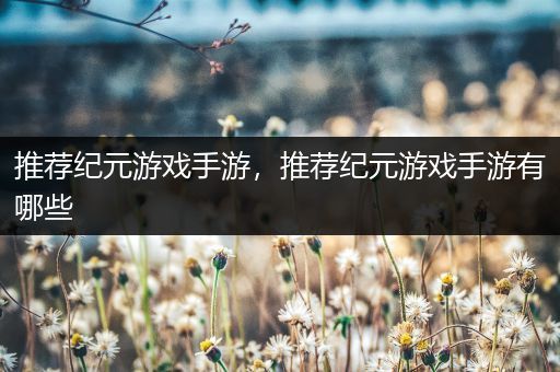 推荐纪元游戏手游，推荐纪元游戏手游有哪些