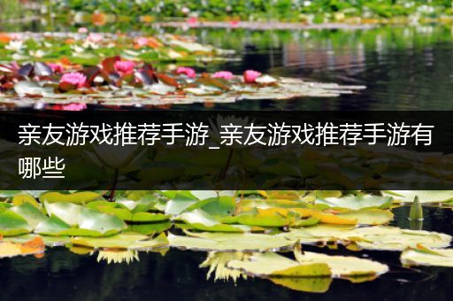 亲友游戏推荐手游_亲友游戏推荐手游有哪些