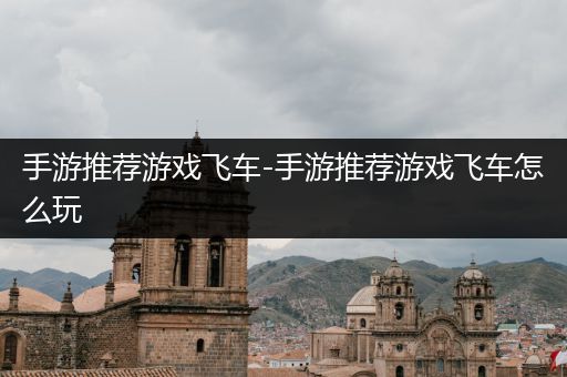 手游推荐游戏飞车-手游推荐游戏飞车怎么玩