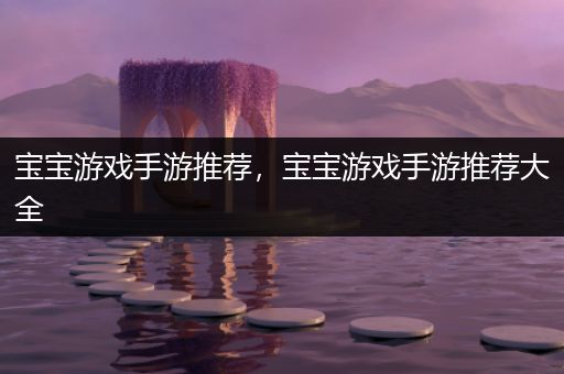 宝宝游戏手游推荐，宝宝游戏手游推荐大全