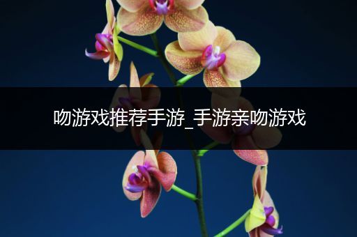 吻游戏推荐手游_手游亲吻游戏