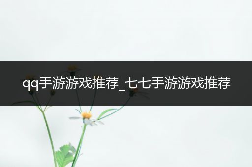 qq手游游戏推荐_七七手游游戏推荐