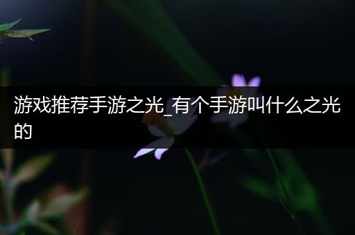游戏推荐手游之光_有个手游叫什么之光的
