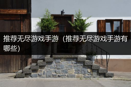 推荐无尽游戏手游（推荐无尽游戏手游有哪些）