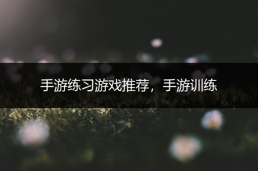 手游练习游戏推荐，手游训练