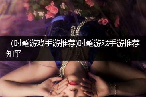 （时髦游戏手游推荐)时髦游戏手游推荐知乎