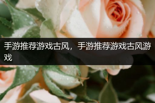 手游推荐游戏古风，手游推荐游戏古风游戏