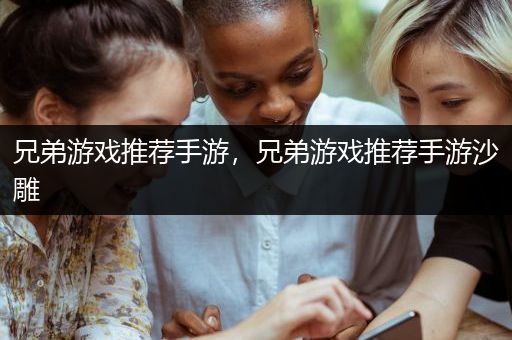 兄弟游戏推荐手游，兄弟游戏推荐手游沙雕