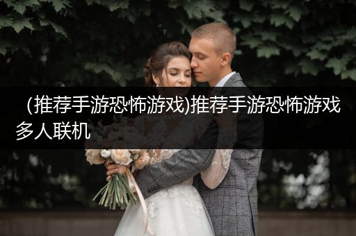 （推荐手游恐怖游戏)推荐手游恐怖游戏多人联机