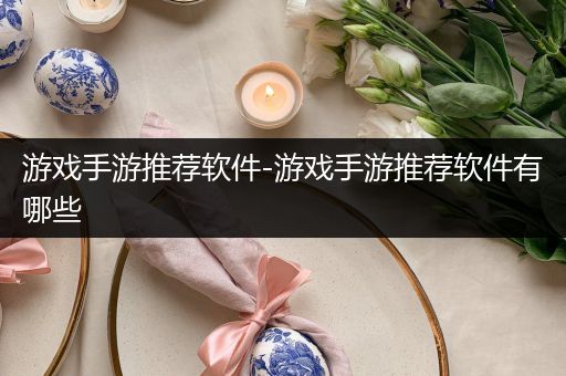 游戏手游推荐软件-游戏手游推荐软件有哪些