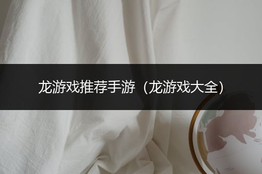 龙游戏推荐手游（龙游戏大全）