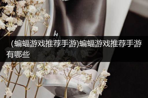 （蝙蝠游戏推荐手游)蝙蝠游戏推荐手游有哪些