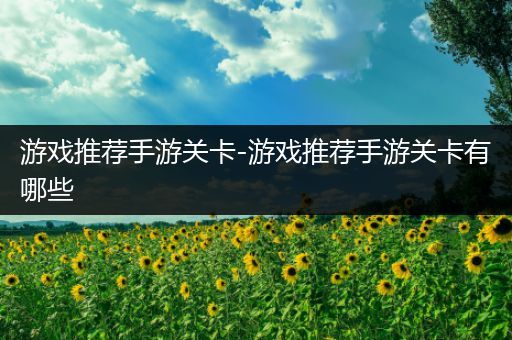 游戏推荐手游关卡-游戏推荐手游关卡有哪些