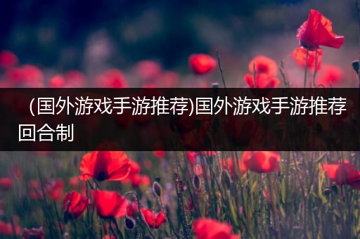（国外游戏手游推荐)国外游戏手游推荐回合制