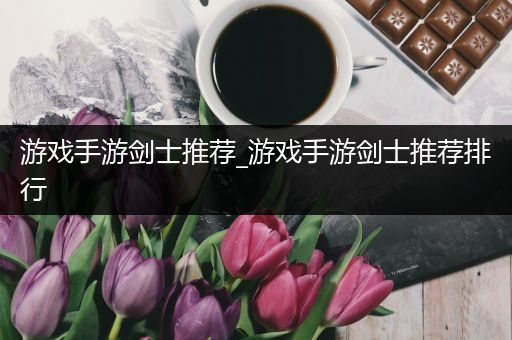 游戏手游剑士推荐_游戏手游剑士推荐排行