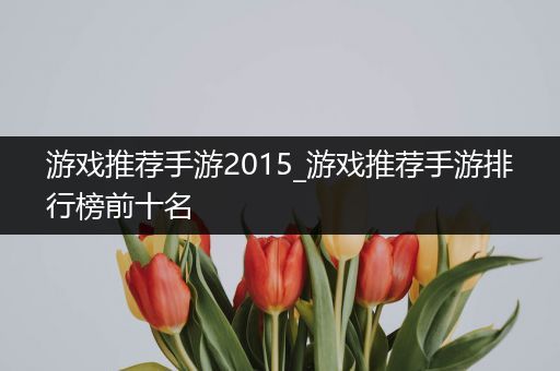 游戏推荐手游2015_游戏推荐手游排行榜前十名
