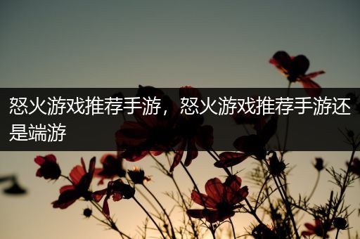 怒火游戏推荐手游，怒火游戏推荐手游还是端游
