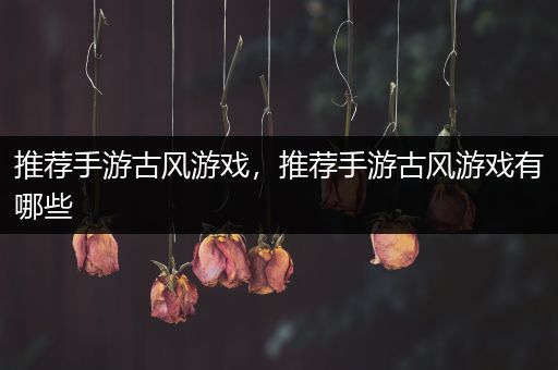 推荐手游古风游戏，推荐手游古风游戏有哪些