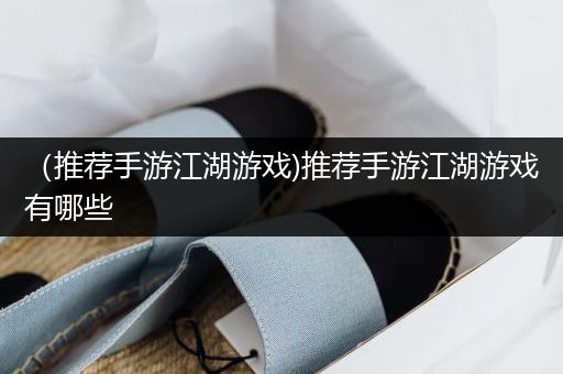 （推荐手游江湖游戏)推荐手游江湖游戏有哪些