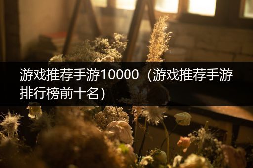 游戏推荐手游10000（游戏推荐手游排行榜前十名）
