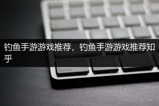 钓鱼手游游戏推荐，钓鱼手游游戏推荐知乎