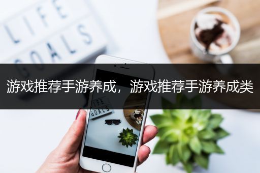 游戏推荐手游养成，游戏推荐手游养成类