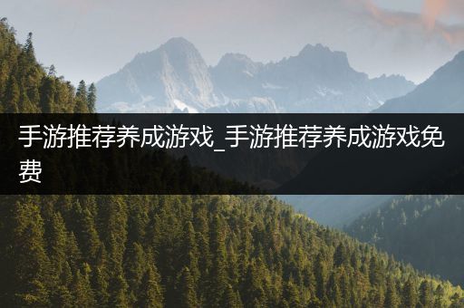 手游推荐养成游戏_手游推荐养成游戏免费