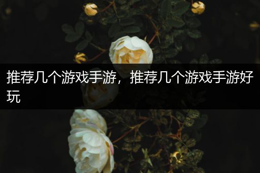 推荐几个游戏手游，推荐几个游戏手游好玩