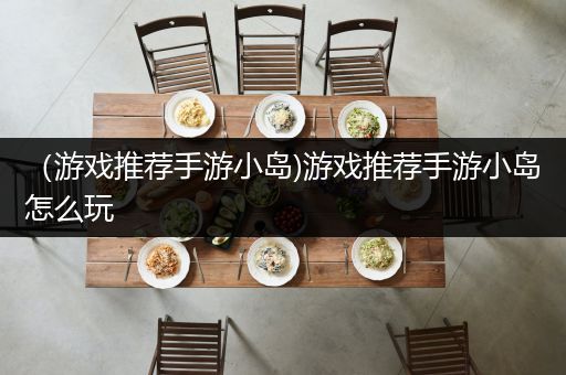 （游戏推荐手游小岛)游戏推荐手游小岛怎么玩