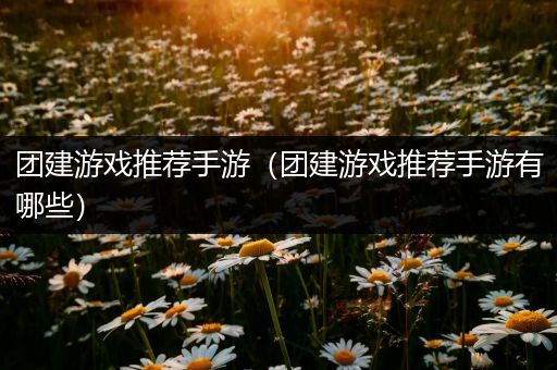 团建游戏推荐手游（团建游戏推荐手游有哪些）