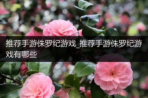 推荐手游侏罗纪游戏_推荐手游侏罗纪游戏有哪些
